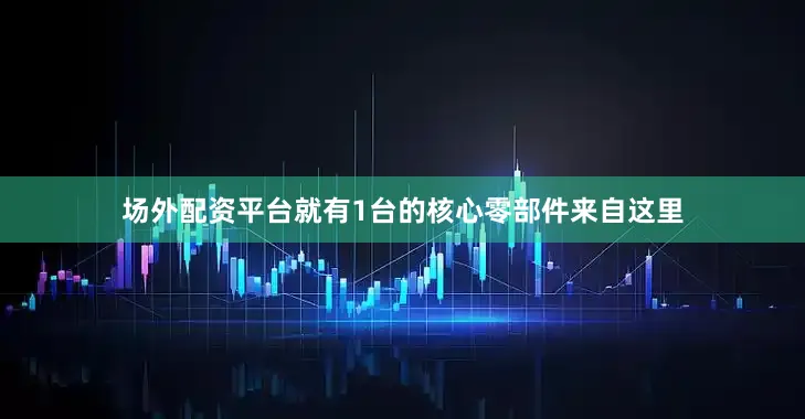 场外配资平台就有1台的核心零部件来自这里