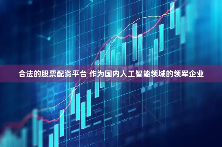 合法的股票配资平台 作为国内人工智能领域的领军企业