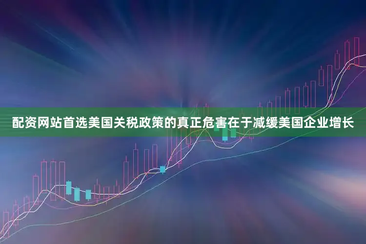 配资网站首选美国关税政策的真正危害在于减缓美国企业增长