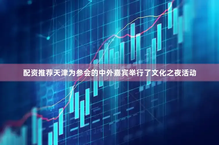 配资推荐天津为参会的中外嘉宾举行了文化之夜活动