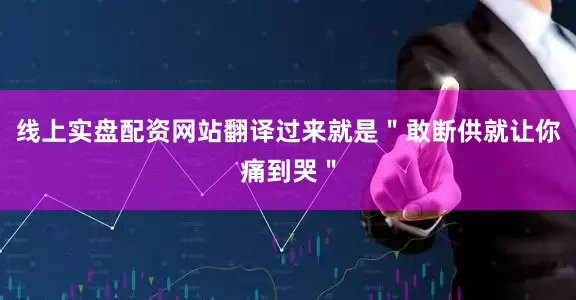 线上实盘配资网站翻译过来就是＂敢断供就让你痛到哭＂