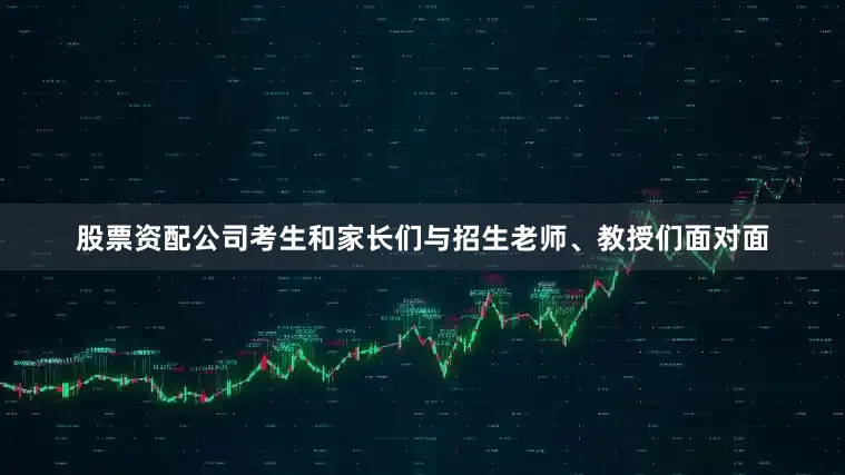 股票资配公司考生和家长们与招生老师、教授们面对面