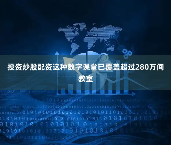 投资炒股配资这种数字课堂已覆盖超过280万间教室