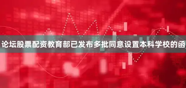 论坛股票配资教育部已发布多批同意设置本科学校的函