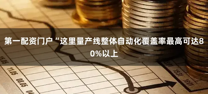 第一配资门户“这里量产线整体自动化覆盖率最高可达80%以上
