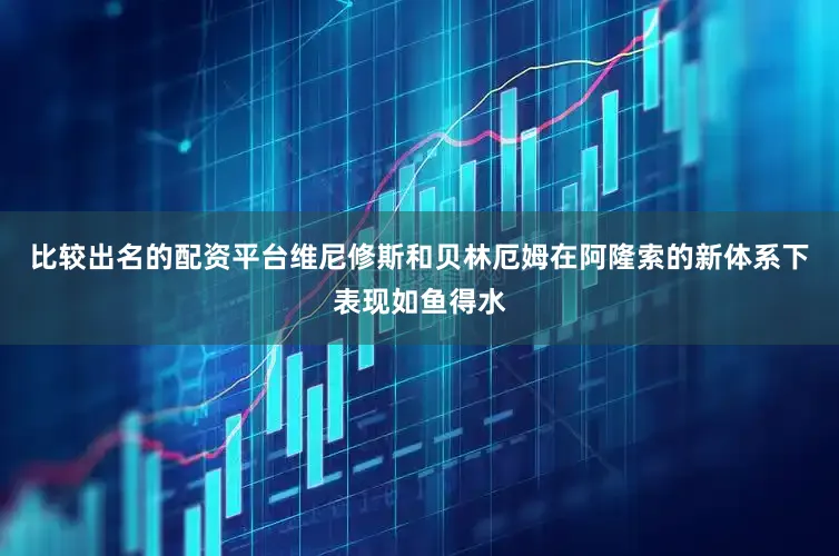 比较出名的配资平台维尼修斯和贝林厄姆在阿隆索的新体系下表现如鱼得水