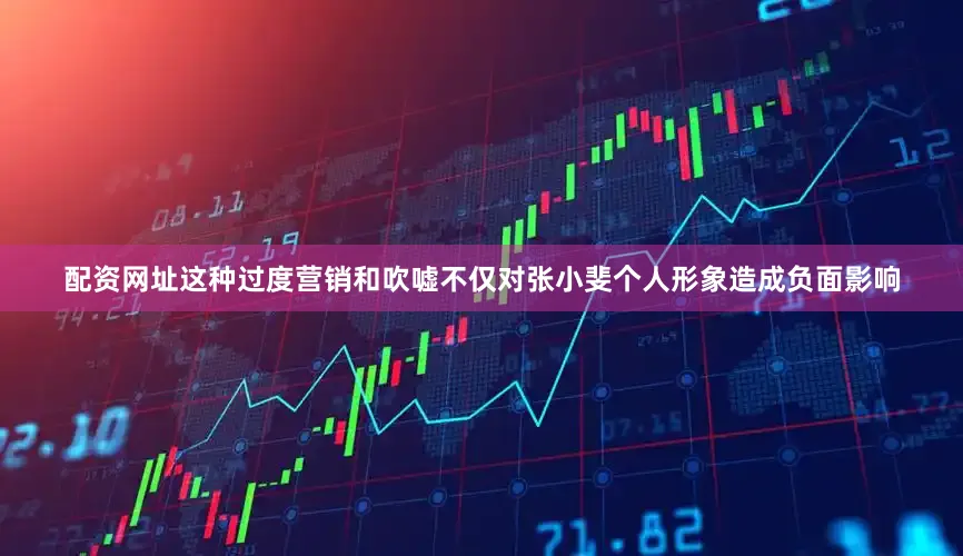 配资网址这种过度营销和吹嘘不仅对张小斐个人形象造成负面影响