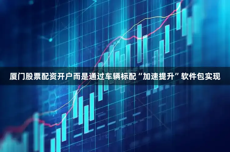 厦门股票配资开户而是通过车辆标配“加速提升”软件包实现