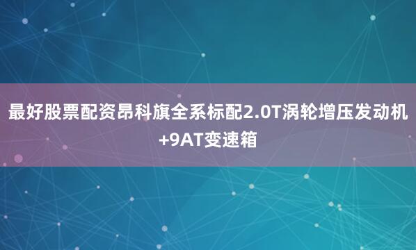 最好股票配资昂科旗全系标配2.0T涡轮增压发动机+9AT变速箱