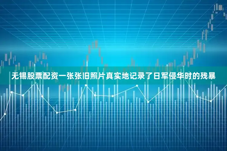 无锡股票配资一张张旧照片真实地记录了日军侵华时的残暴