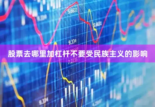 股票去哪里加杠杆不要受民族主义的影响