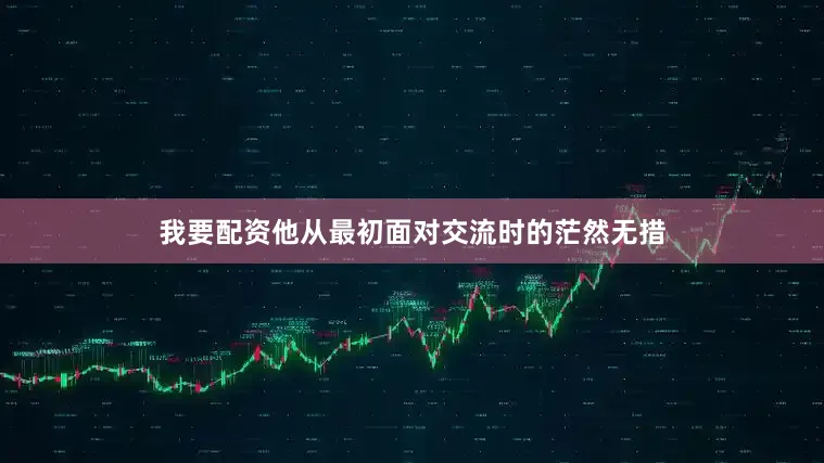 我要配资他从最初面对交流时的茫然无措