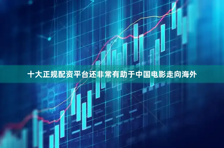 十大正规配资平台还非常有助于中国电影走向海外
