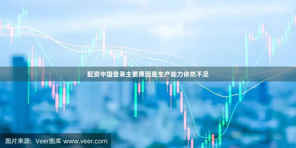 配资中国登录主要原因是生产能力依然不足