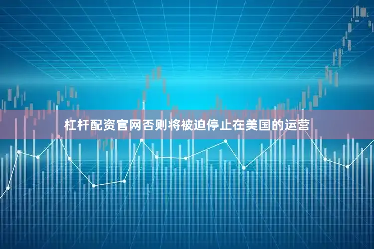杠杆配资官网否则将被迫停止在美国的运营