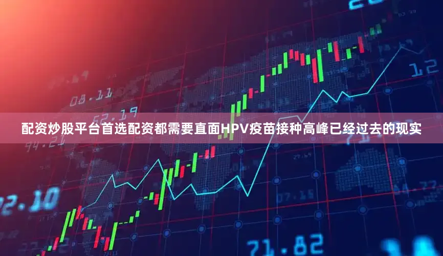 配资炒股平台首选配资都需要直面HPV疫苗接种高峰已经过去的现实