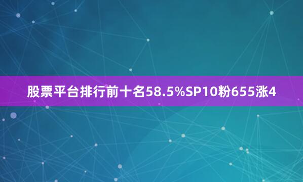 股票平台排行前十名58.5%SP10粉655涨4