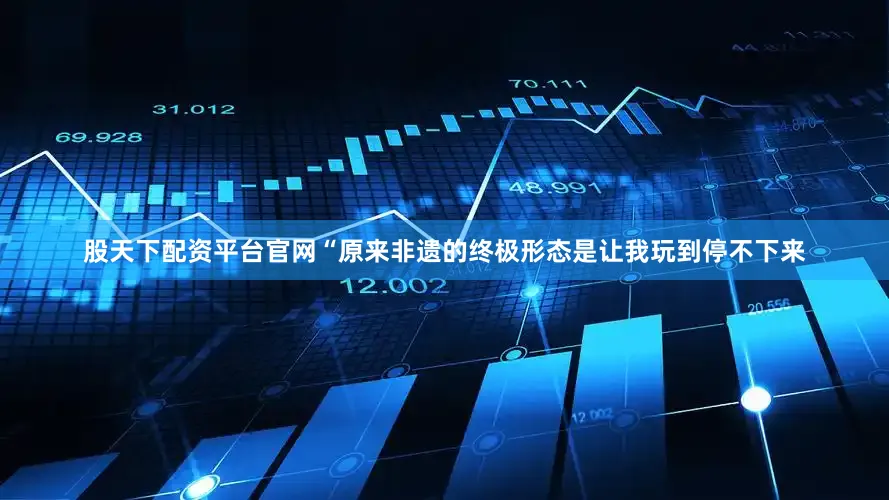 股天下配资平台官网“原来非遗的终极形态是让我玩到停不下来
