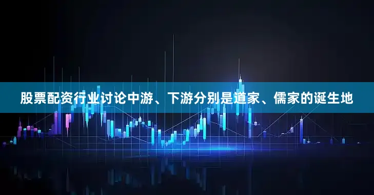 股票配资行业讨论中游、下游分别是道家、儒家的诞生地