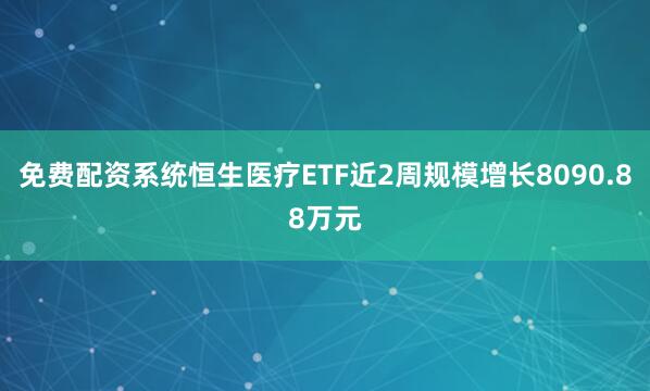 免费配资系统恒生医疗ETF近2周规模增长8090.88万元