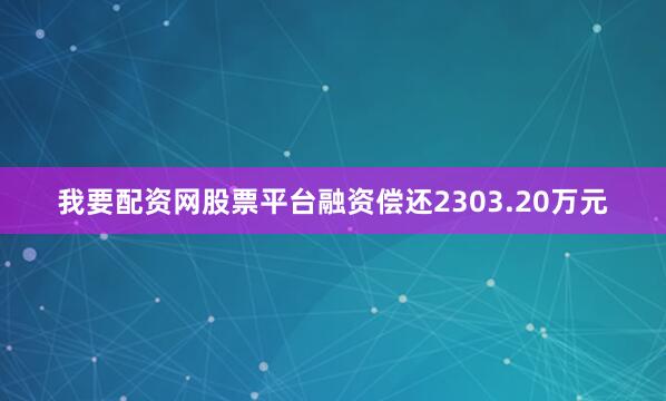 我要配资网股票平台融资偿还2303.20万元
