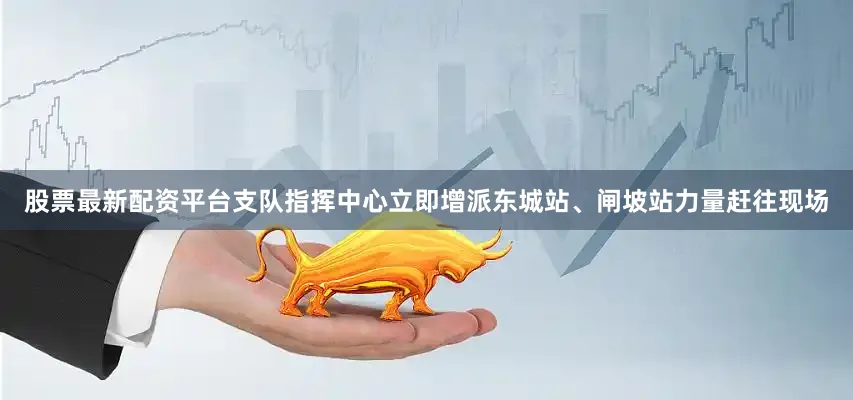 股票最新配资平台支队指挥中心立即增派东城站、闸坡站力量赶往现场