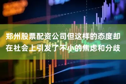 郑州股票配资公司但这样的态度却在社会上引发了不小的焦虑和分歧