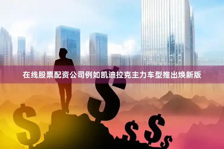 在线股票配资公司例如凯迪拉克主力车型推出焕新版
