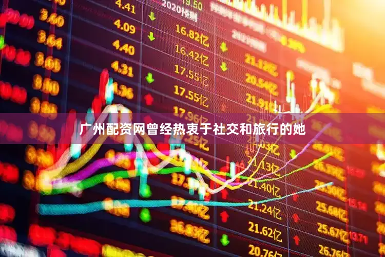广州配资网曾经热衷于社交和旅行的她