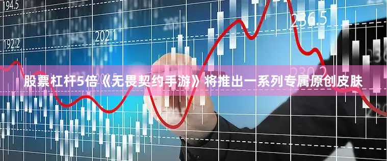 股票杠杆5倍《无畏契约手游》将推出一系列专属原创皮肤