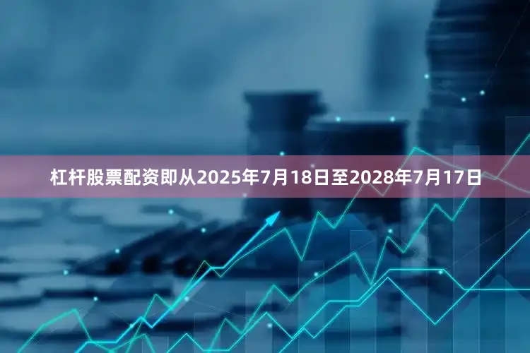 杠杆股票配资即从2025年7月18日至2028年7月17日