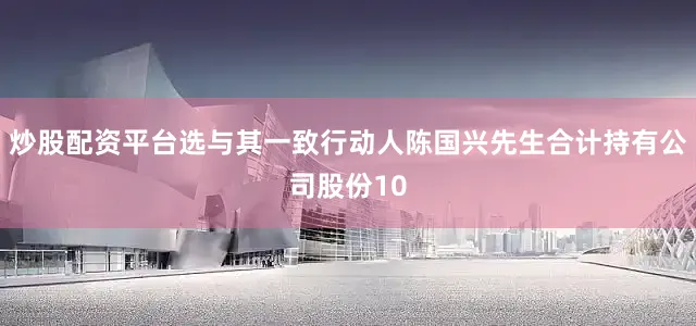 炒股配资平台选与其一致行动人陈国兴先生合计持有公司股份10