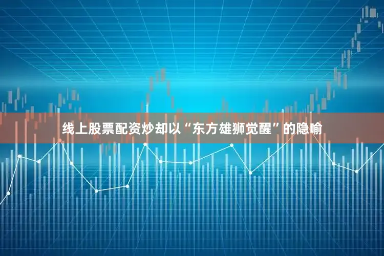 线上股票配资炒却以“东方雄狮觉醒”的隐喻