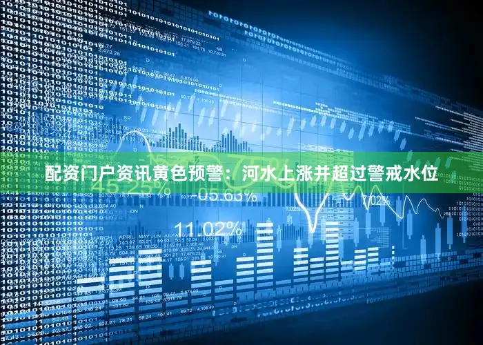 配资门户资讯黄色预警：河水上涨并超过警戒水位