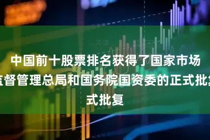 中国前十股票排名获得了国家市场监督管理总局和国务院国资委的正式批复