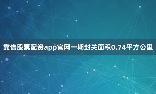 靠谱股票配资app官网一期封关面积0.74平方公里