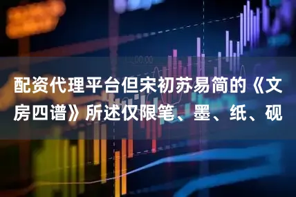 配资代理平台但宋初苏易简的《文房四谱》所述仅限笔、墨、纸、砚