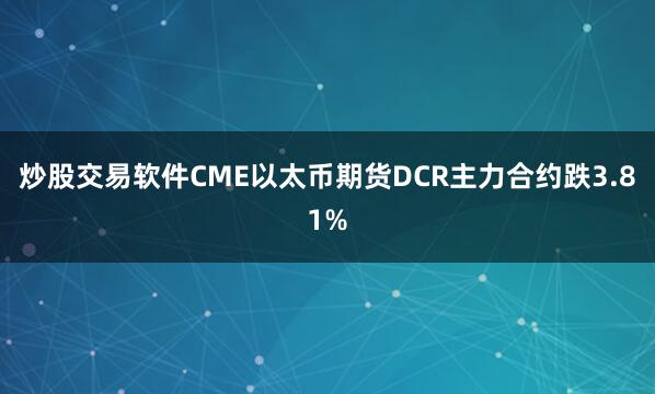 炒股交易软件CME以太币期货DCR主力合约跌3.81%