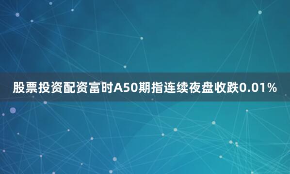 股票投资配资富时A50期指连续夜盘收跌0.01%