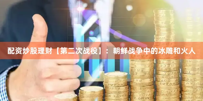配资炒股理财【第二次战役】：朝鲜战争中的冰雕和火人