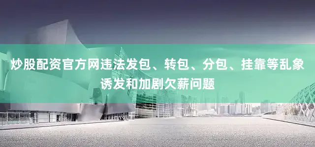 炒股配资官方网违法发包、转包、分包、挂靠等乱象诱发和加剧欠薪问题