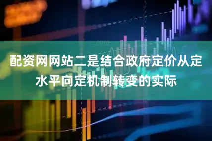 配资网网站二是结合政府定价从定水平向定机制转变的实际