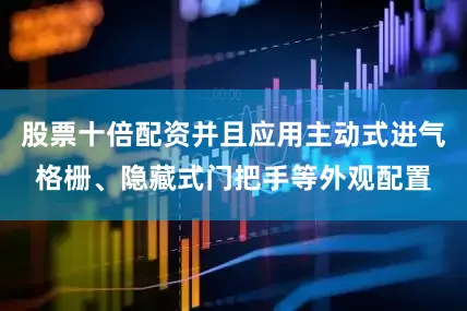 股票十倍配资并且应用主动式进气格栅、隐藏式门把手等外观配置