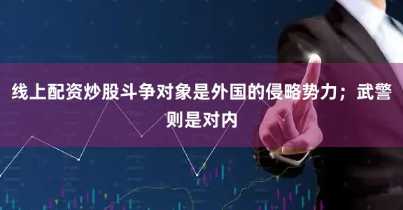 线上配资炒股斗争对象是外国的侵略势力；武警则是对内