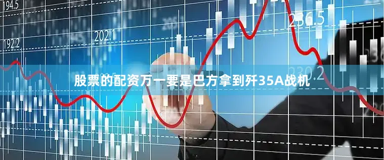 股票的配资万一要是巴方拿到歼35A战机