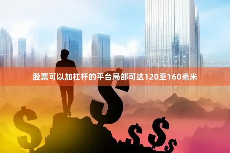股票可以加杠杆的平台局部可达120至160毫米
