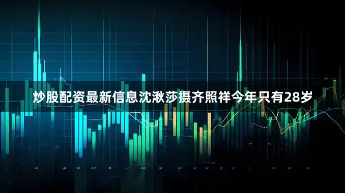 炒股配资最新信息沈湫莎摄齐照祥今年只有28岁