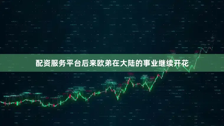 配资服务平台后来欧弟在大陆的事业继续开花