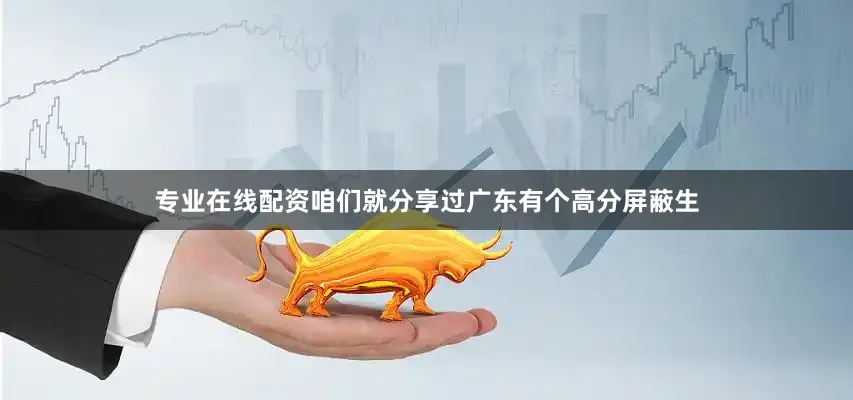 专业在线配资咱们就分享过广东有个高分屏蔽生