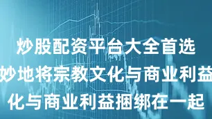 炒股配资平台大全首选加杠网巧妙地将宗教文化与商业利益捆绑在一起